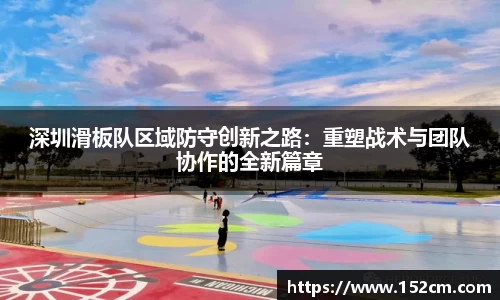 深圳滑板队区域防守创新之路：重塑战术与团队协作的全新篇章