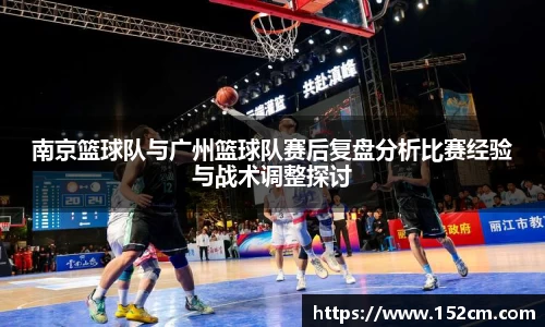 南京篮球队与广州篮球队赛后复盘分析比赛经验与战术调整探讨