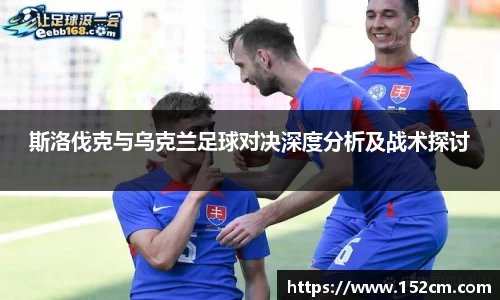 斯洛伐克与乌克兰足球对决深度分析及战术探讨