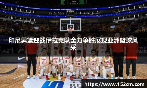 印尼男篮迎战伊拉克队全力争胜展现亚洲篮球风采