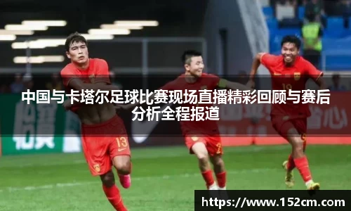 中国与卡塔尔足球比赛现场直播精彩回顾与赛后分析全程报道