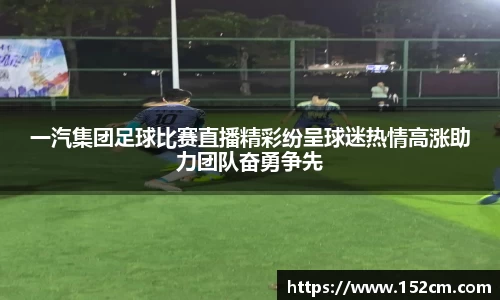 一汽集团足球比赛直播精彩纷呈球迷热情高涨助力团队奋勇争先