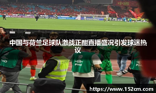 中国与荷兰足球队激战正酣直播盛况引发球迷热议