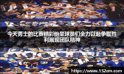今天勇士的比赛精彩纷呈球员们全力以赴争取胜利展现团队精神