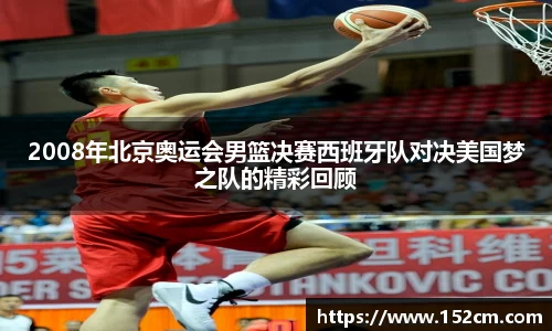 2008年北京奥运会男篮决赛西班牙队对决美国梦之队的精彩回顾