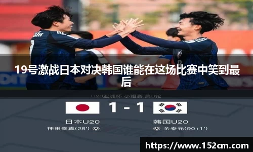 19号激战日本对决韩国谁能在这场比赛中笑到最后
