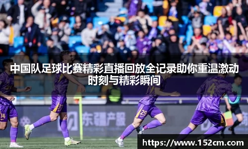 中国队足球比赛精彩直播回放全记录助你重温激动时刻与精彩瞬间